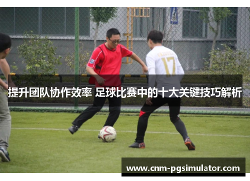提升团队协作效率 足球比赛中的十大关键技巧解析