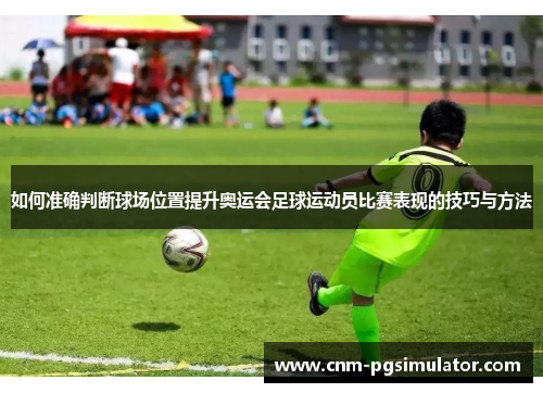 如何准确判断球场位置提升奥运会足球运动员比赛表现的技巧与方法