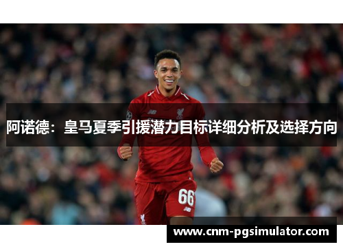 阿诺德：皇马夏季引援潜力目标详细分析及选择方向