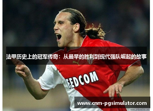 法甲历史上的冠军传奇：从最早的胜利到现代强队崛起的故事