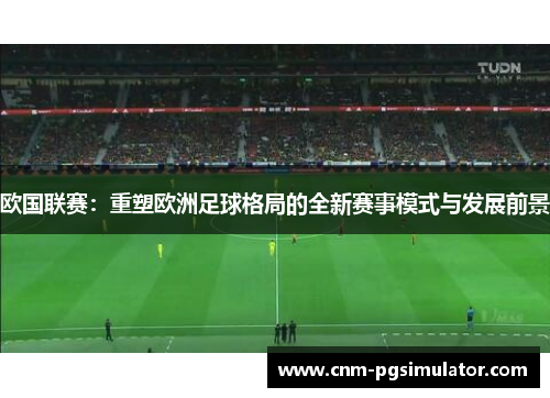 欧国联赛：重塑欧洲足球格局的全新赛事模式与发展前景