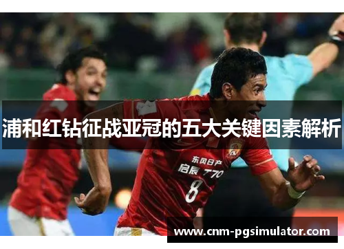浦和红钻征战亚冠的五大关键因素解析