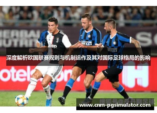 深度解析欧国联赛规则与机制运作及其对国际足球格局的影响