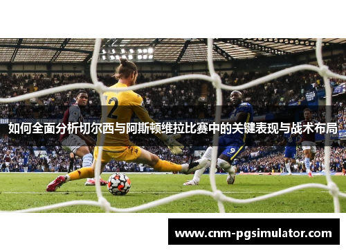 如何全面分析切尔西与阿斯顿维拉比赛中的关键表现与战术布局
