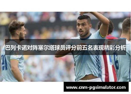 巴列卡诺对阵塞尔塔球员评分前五名表现精彩分析