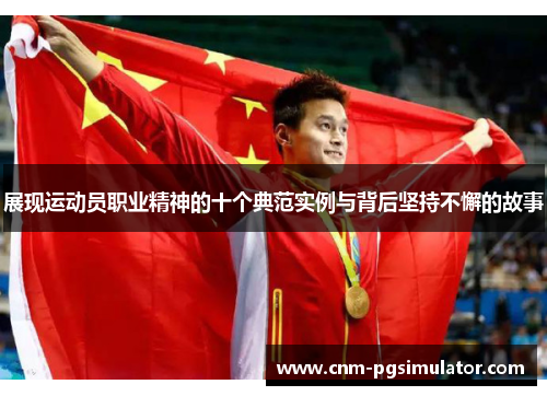 展现运动员职业精神的十个典范实例与背后坚持不懈的故事
