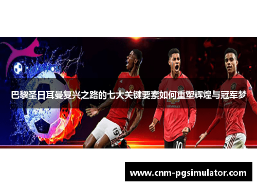 巴黎圣日耳曼复兴之路的七大关键要素如何重塑辉煌与冠军梦