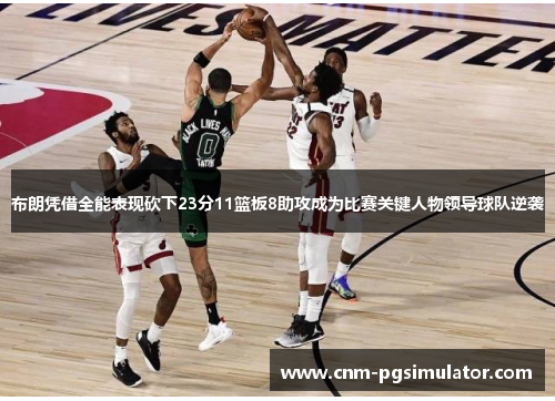 布朗凭借全能表现砍下23分11篮板8助攻成为比赛关键人物领导球队逆袭