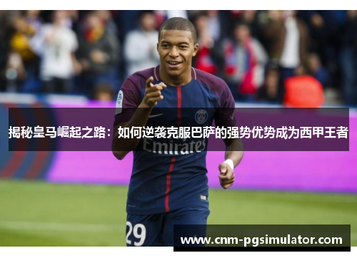揭秘皇马崛起之路：如何逆袭克服巴萨的强势优势成为西甲王者