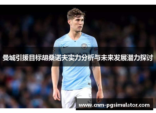 曼城引援目标胡桑诺夫实力分析与未来发展潜力探讨