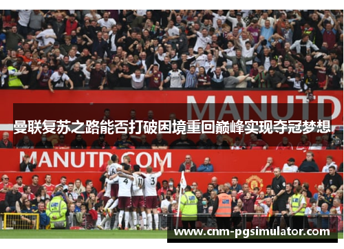 曼联复苏之路能否打破困境重回巅峰实现夺冠梦想