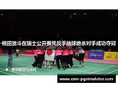 桃田贤斗在瑞士公开赛凭反手抽球绝杀对手成功夺冠