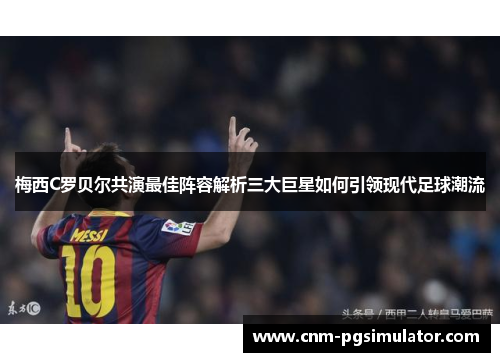 梅西C罗贝尔共演最佳阵容解析三大巨星如何引领现代足球潮流