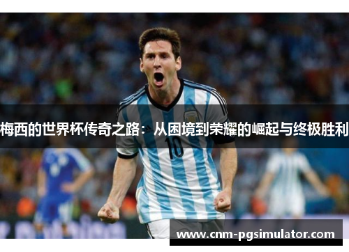 梅西的世界杯传奇之路：从困境到荣耀的崛起与终极胜利