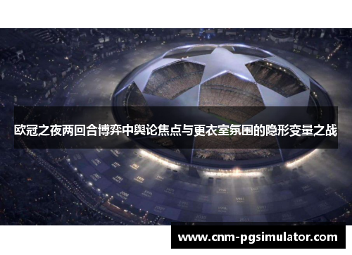 欧冠之夜两回合博弈中舆论焦点与更衣室氛围的隐形变量之战