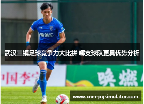 武汉三镇足球竞争力大比拼 哪支球队更具优势分析