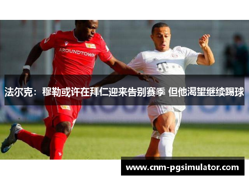 法尔克：穆勒或许在拜仁迎来告别赛季 但他渴望继续踢球