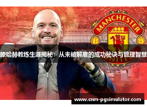 滕哈赫教练生涯揭秘：从未被解雇的成功秘诀与管理智慧