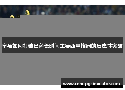 皇马如何打破巴萨长时间主导西甲格局的历史性突破