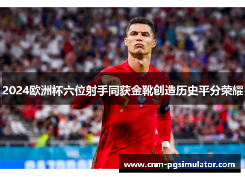 2024欧洲杯六位射手同获金靴创造历史平分荣耀