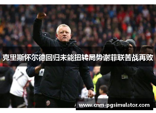 克里斯怀尔德回归未能扭转局势谢菲联苦战再败