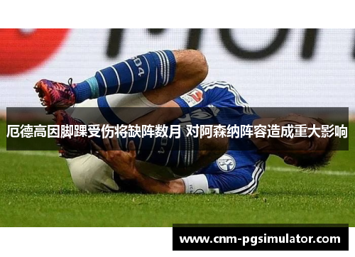 厄德高因脚踝受伤将缺阵数月 对阿森纳阵容造成重大影响