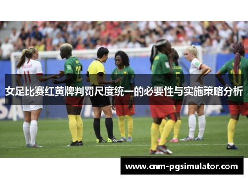 女足比赛红黄牌判罚尺度统一的必要性与实施策略分析