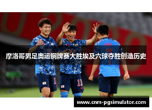 摩洛哥男足奥运铜牌赛大胜埃及六球夺胜创造历史