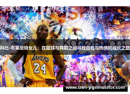 科比·布莱恩特女儿：在篮球与舞蹈之间寻找自我与热情的成长之路