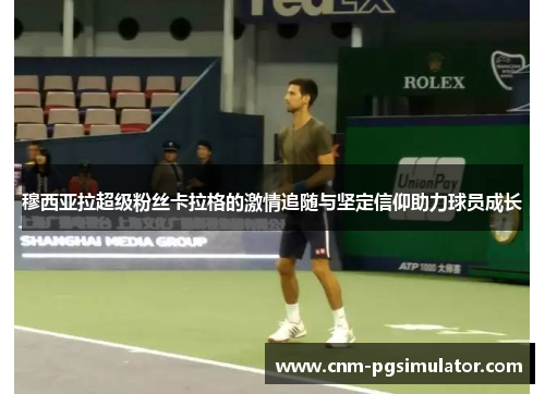 穆西亚拉超级粉丝卡拉格的激情追随与坚定信仰助力球员成长