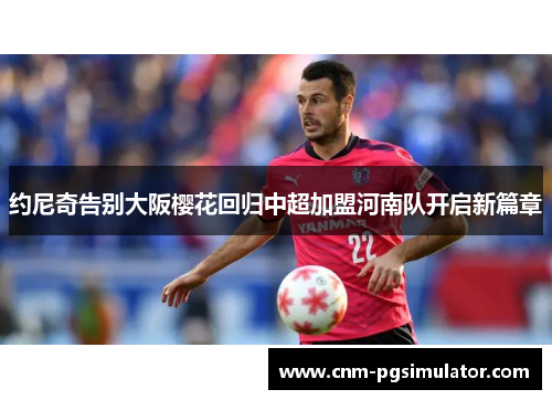 约尼奇告别大阪樱花回归中超加盟河南队开启新篇章