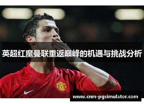英超红魔曼联重返巅峰的机遇与挑战分析